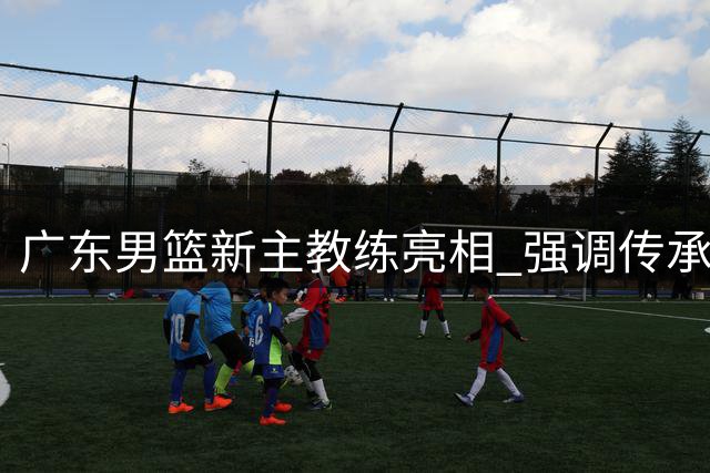 广东男篮新主教练亮相 强调传承与革新并重