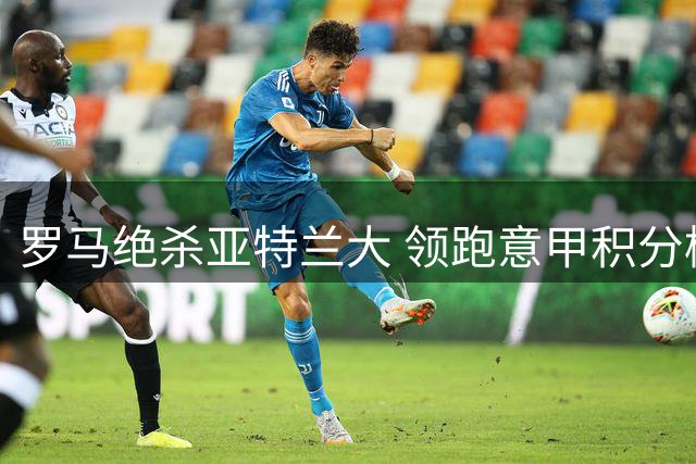 罗马绝杀亚特兰大 领跑意甲积分榜